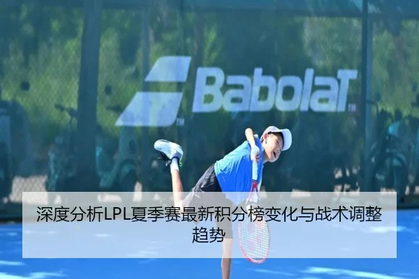 深度分析LPL夏季赛最新积分榜变化与战术调整趋势
